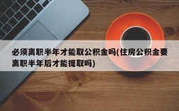 必须离职半年才能取公积金吗(住房公积金要离职半年后才能提取吗)