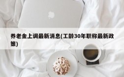 养老金上调最新消息(工龄30年职称最新政策)