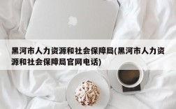 黑河市人力资源和社会保障局(黑河市人力资源和社会保障局官网电话)