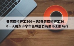 养老院招护工300一天(养老院招护工300一天山东济宁市任城唐口有要小工的吗?)