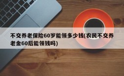 不交养老保险60岁能领多少钱(农民不交养老金60后能领钱吗)