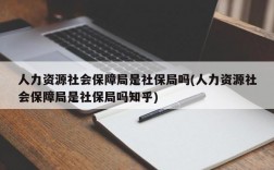 人力资源社会保障局是社保局吗(人力资源社会保障局是社保局吗知乎)