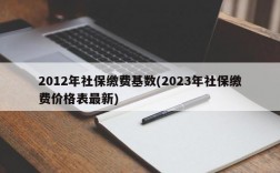 2012年社保缴费基数(2023年社保缴费价格表最新)