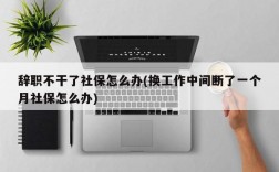 辞职不干了社保怎么办(换工作中间断了一个月社保怎么办)