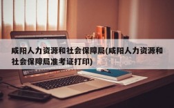 咸阳人力资源和社会保障局(咸阳人力资源和社会保障局准考证打印)