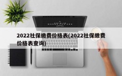 2022社保缴费价格表(2022社保缴费价格表查询)