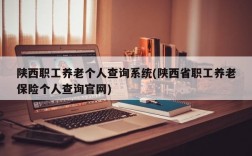 陕西职工养老个人查询系统(陕西省职工养老保险个人查询官网)