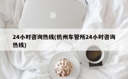 24小时咨询热线(杭州车管所24小时咨询热线)