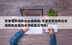 天津市劳动和社会保障局(天津市劳动和社会保障局高级技术学校有大专吗)