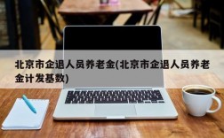 北京市企退人员养老金(北京市企退人员养老金计发基数)