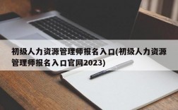 初级人力资源管理师报名入口(初级人力资源管理师报名入口官网2023)