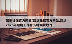 深圳社保官方网站(深圳社保官方网站,深圳2023年增加工作什么时候发放?)