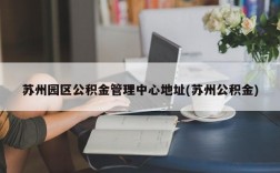 苏州园区公积金管理中心地址(苏州公积金)