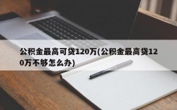 公积金最高可贷120万(公积金最高贷120万不够怎么办)