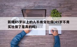 新规45岁以上的人不用交社保(45岁不用买社保了是真的吗)