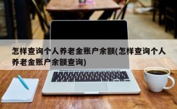 怎样查询个人养老金账户余额(怎样查询个人养老金账户余额查询)