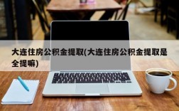 大连住房公积金提取(大连住房公积金提取是全提嘛)