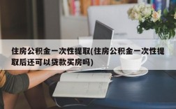 住房公积金一次性提取(住房公积金一次性提取后还可以贷款买房吗)