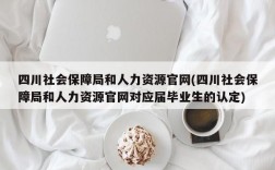 四川社会保障局和人力资源官网(四川社会保障局和人力资源官网对应届毕业生的认定)