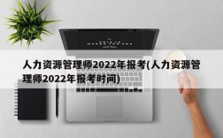 人力资源管理师2022年报考(人力资源管理师2022年报考时间)