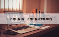 什么是社保卡(什么是社保卡专属存款)