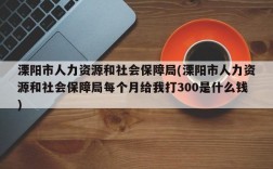 溧阳市人力资源和社会保障局(溧阳市人力资源和社会保障局每个月给我打300是什么钱)