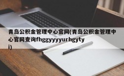 青岛公积金管理中心官网(青岛公积金管理中心官网查询fhggyyyyurhgytyi)