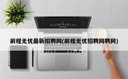 前程无忧最新招聘网(前程无忧招聘网聘网)