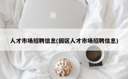 人才市场招聘信息(园区人才市场招聘信息)