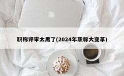 职称评审太黑了(2024年职称大变革)