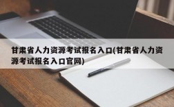 甘肃省人力资源考试报名入口(甘肃省人力资源考试报名入口官网)