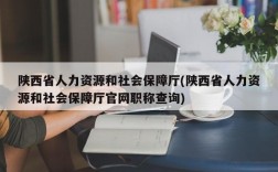 陕西省人力资源和社会保障厅(陕西省人力资源和社会保障厅官网职称查询)