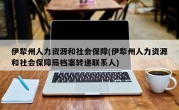 伊犁州人力资源和社会保障(伊犁州人力资源和社会保障局档案转递联系人)