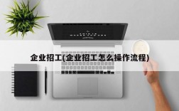 企业招工(企业招工怎么操作流程)