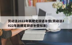 劳动法2022年新规定辞退补偿(劳动法2022年新规定辞退补偿标准)