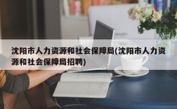 沈阳市人力资源和社会保障局(沈阳市人力资源和社会保障局招聘)