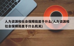 人力资源和社会保障局属于什么(人力资源和社会保障局属于什么机关)