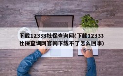 下载12333社保查询网(下载12333社保查询网官网下载不了怎么回事)