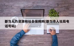 都匀人力资源和社会保障网(都匀市人社局电话号码)