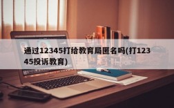 通过12345打给教育局匿名吗(打12345投诉教育)