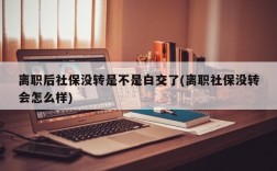 离职后社保没转是不是白交了(离职社保没转会怎么样)