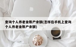 查询个人养老金账户余额(怎样在手机上查询个人养老金账户余额)