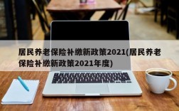 居民养老保险补缴新政策2021(居民养老保险补缴新政策2021年度)