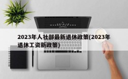 2023年人社部最新退休政策(2023年退休工资新政策)