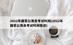 2022年国家公务员考试时间(2022年国家公务员考试时间推迟)