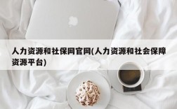 人力资源和社保网官网(人力资源和社会保障资源平台)