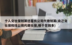 个人交社保划算还是找公司代缴划算(自己交社保和找公司代缴社保,哪个花钱多)