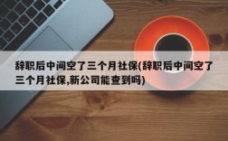 辞职后中间空了三个月社保(辞职后中间空了三个月社保,新公司能查到吗)