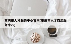 重庆市人才服务中心官网(重庆市人才交流服务中心)