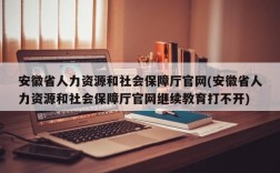 安徽省人力资源和社会保障厅官网(安徽省人力资源和社会保障厅官网继续教育打不开)